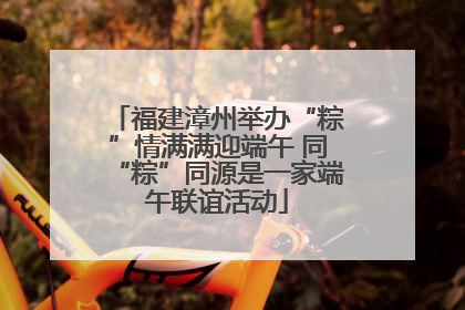 福建漳州举办“粽”情满满迎端午 同“粽”同源是一家端午联谊活动