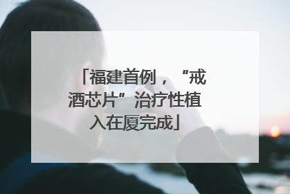 福建首例，“戒酒芯片”治疗性植入在厦完成