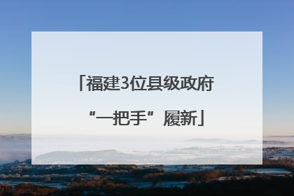 福建3位县级政府“一把手”履新