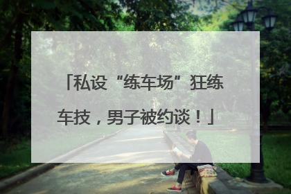 私设“练车场”狂练车技，男子被约谈！