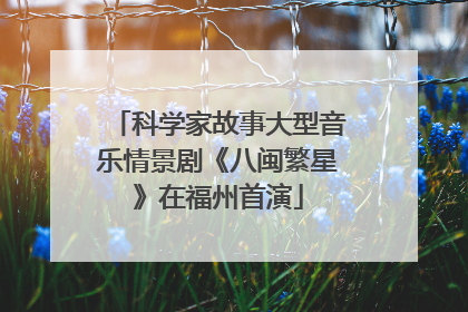 科学家故事大型音乐情景剧《八闽繁星》在福州首演