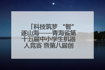 科技筑梦 “智”逐山海——青海省第十五届中小学生机器人竞赛 暨第八届创新设计大赛见闻