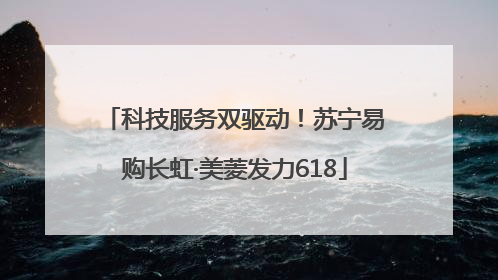 科技服务双驱动！苏宁易购长虹·美菱发力618