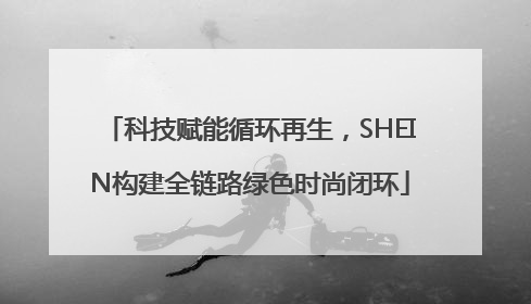 科技赋能循环再生，SHEIN构建全链路绿色时尚闭环