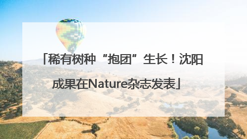 稀有树种“抱团”生长！沈阳成果在Nature杂志发表