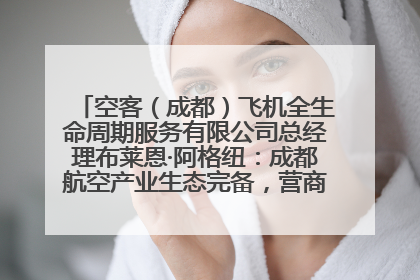 空客（成都）飞机全生命周期服务有限公司总经理布莱恩·阿格纽：成都航空产业生态完备，营商环境优势显著