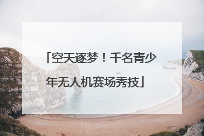 空天逐梦！千名青少年无人机赛场秀技