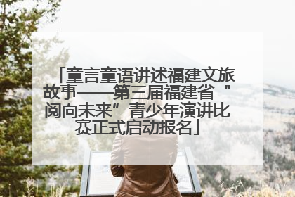 童言童语讲述福建文旅故事——第三届福建省“阅向未来”青少年演讲比赛正式启动报名