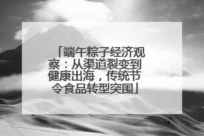 端午粽子经济观察：从渠道裂变到健康出海，传统节令食品转型突围