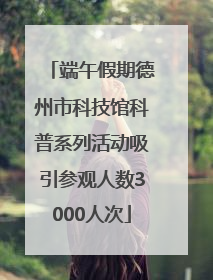 端午假期德州市科技馆科普系列活动吸引参观人数3000人次