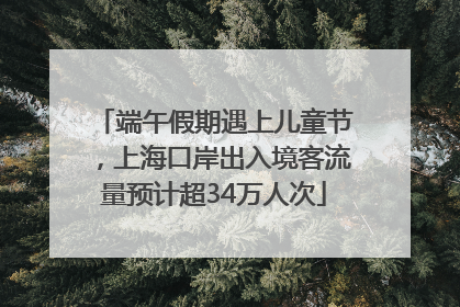 端午假期遇上儿童节，上海口岸出入境客流量预计超34万人次