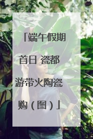 端午假期首日 瓷都游带火陶瓷购（图）