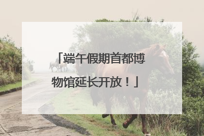 端午假期首都博物馆延长开放！