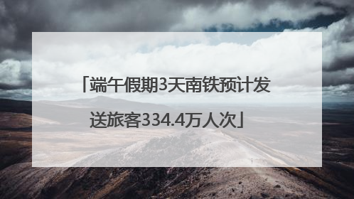 端午假期3天南铁预计发送旅客334.4万人次