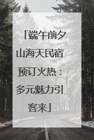端午前夕山海天民宿预订火热：多元魅力引客来