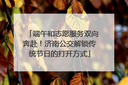 端午和志愿服务双向奔赴！济南公交解锁传统节日的打开方式