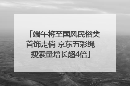 端午将至国风民俗类首饰走俏 京东五彩绳搜索量增长超4倍