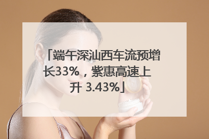端午深汕西车流预增长33%，紫惠高速上升 3.43%