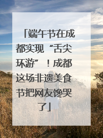 端午节在成都实现“舌尖环游”！成都这场非遗美食节把网友馋哭了