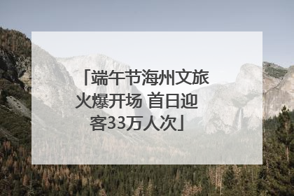 端午节海州文旅火爆开场 首日迎客33万人次