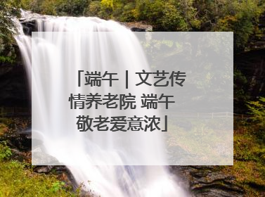 端午｜文艺传情养老院 端午敬老爱意浓