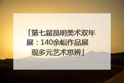 第七届昆明美术双年展：140余幅作品展现多元艺术思辨