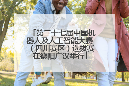 第二十七届中国机器人及人工智能大赛（四川赛区）选拔赛在德阳广汉举行