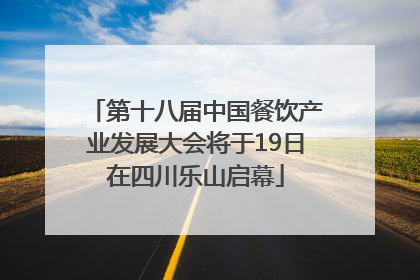 第十八届中国餐饮产业发展大会将于19日在四川乐山启幕