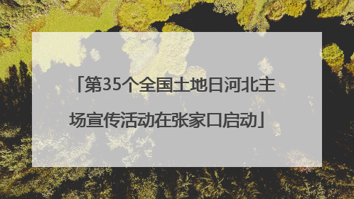 第35个全国土地日河北主场宣传活动在张家口启动