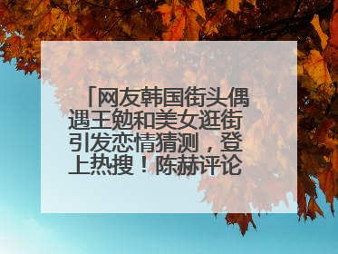 网友韩国街头偶遇王勉和美女逛街引发恋情猜测，登上热搜！陈赫评论区贴脸开大：你和谁逛街？我也想知道