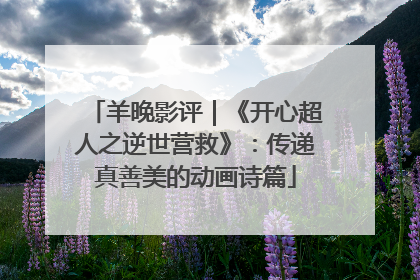 羊晚影评｜《开心超人之逆世营救》：传递真善美的动画诗篇