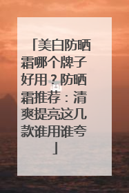 美白防晒霜哪个牌子好用？防晒霜推荐：清爽提亮这几款谁用谁夸