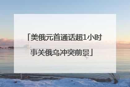 美俄元首通话超1小时 事关俄乌冲突前景