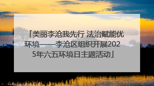 美丽李沧我先行 法治赋能优环境——李沧区组织开展2025年六五环境日主题活动