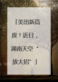 美出新高度！近日，湖南天空“放大招”