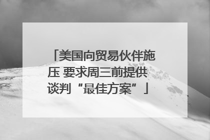 美国向贸易伙伴施压 要求周三前提供谈判“最佳方案”