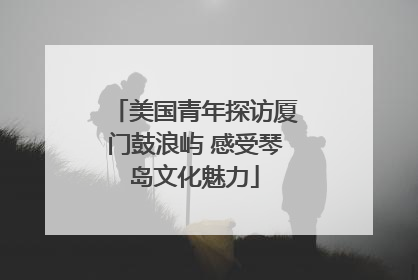 美国青年探访厦门鼓浪屿 感受琴岛文化魅力