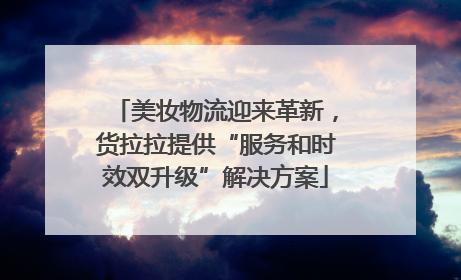 美妆物流迎来革新，货拉拉提供“服务和时效双升级”解决方案