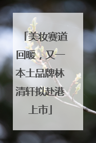 美妆赛道回暖，又一本土品牌林清轩拟赴港上市