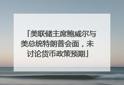 美联储主席鲍威尔与美总统特朗普会面，未讨论货币政策预期