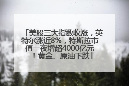 美股三大指数收涨，英特尔涨近8%，特斯拉市值一夜增超4000亿元！黄金、原油下跌