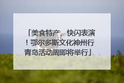 美食特产、快闪表演！鄂尔多斯文化神州行青岛活动周即将举行