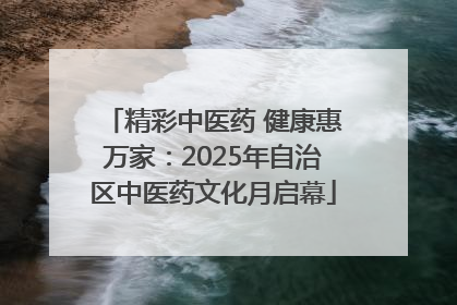 精彩中医药 健康惠万家：2025年自治区中医药文化月启幕