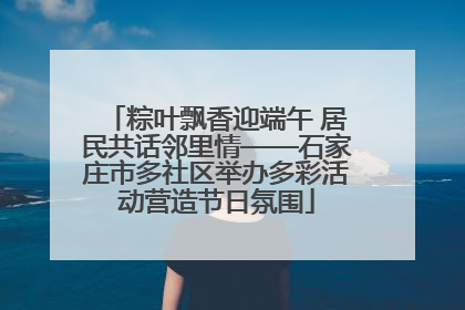 粽叶飘香迎端午 居民共话邻里情——石家庄市多社区举办多彩活动营造节日氛围