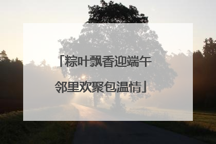 粽叶飘香迎端午 邻里欢聚包温情