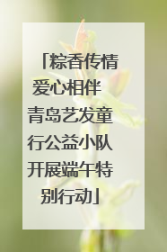 粽香传情爱心相伴 青岛艺发童行公益小队开展端午特别行动