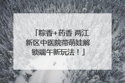 粽香+药香 两江新区中医院带萌娃解锁端午新玩法！