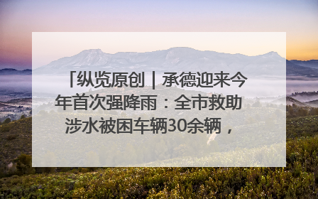 纵览原创｜承德迎来今年首次强降雨：全市救助涉水被困车辆30余辆，8日晚市区已无积水路段，交通恢复畅通