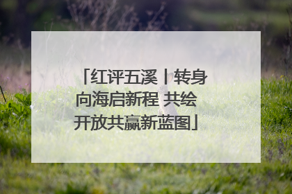 红评五溪丨转身向海启新程 共绘开放共赢新蓝图