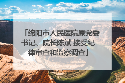 绵阳市人民医院原党委书记、院长陈斌 接受纪律审查和监察调查
